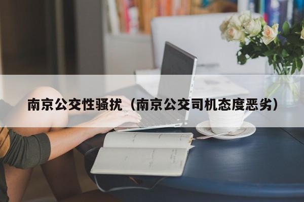 南京公交性骚扰(南京公交司机态度恶劣)