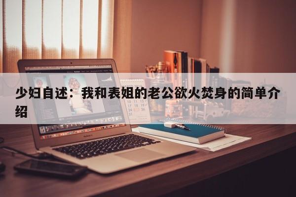 少妇自述:我和表姐的老公欲火焚身的简单介绍