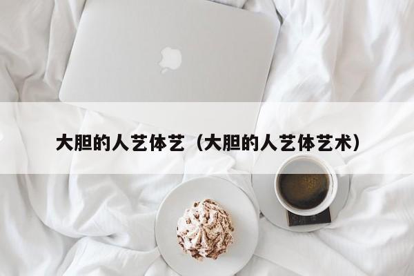 大胆的人艺体艺(大胆的人艺体艺术)