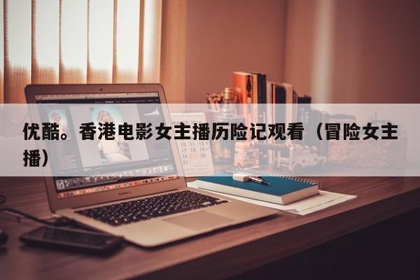 优酷。香港电影女主播历险记观看(冒险女主播)