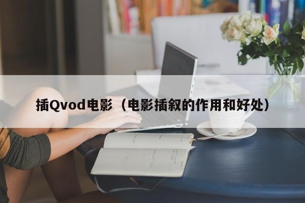 插Qvod电影(电影插叙的作用和好处)