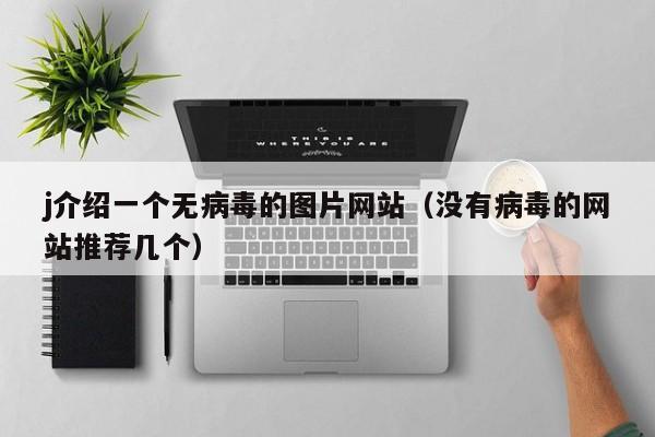 j介绍一个无病毒的图片网站(没有病毒的网站推荐几个)