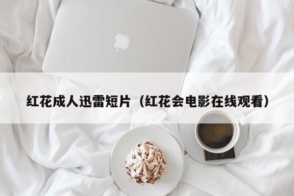 红花成人迅雷短片(红花会电影在线观看)