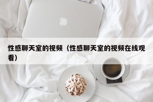 性感聊天室的视频(性感聊天室的视频在线观看)