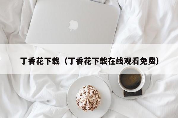 丁香花下载(丁香花下载在线观看免费)