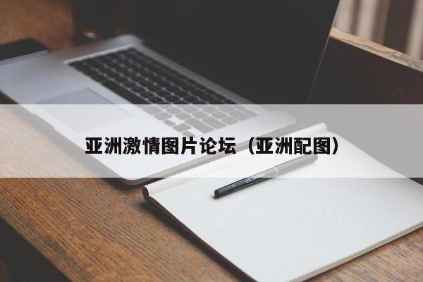 亚洲激情图片论坛(亚洲配图)