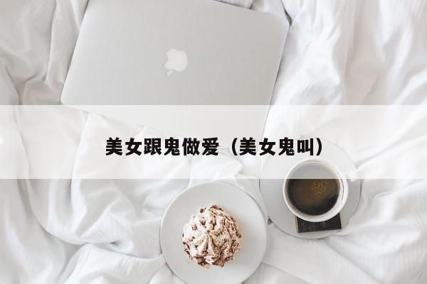 美女跟鬼做爱(美女鬼叫)