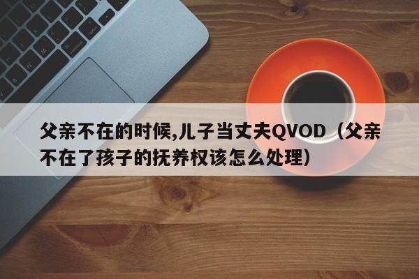父亲不在的时候,儿子当丈夫QVOD(父亲不在了孩子的抚养权该怎么处理)
