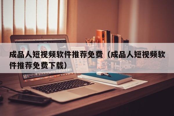 成品人短视频软件推荐免费(成品人短视频软件推荐免费下载)