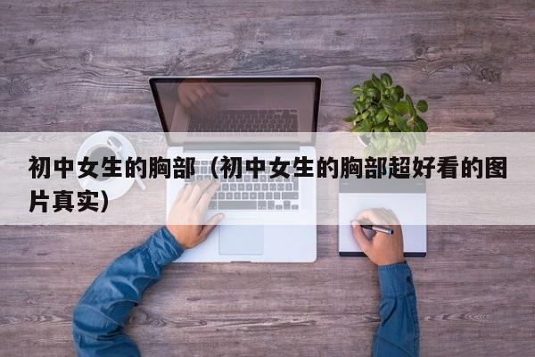 初中女生的胸部(初中女生的胸部超好看的图片真实)