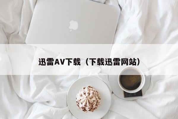 迅雷AV下载(下载迅雷网站)