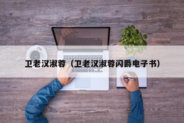 卫老汉淑蓉(卫老汉淑蓉闪爵电子书)