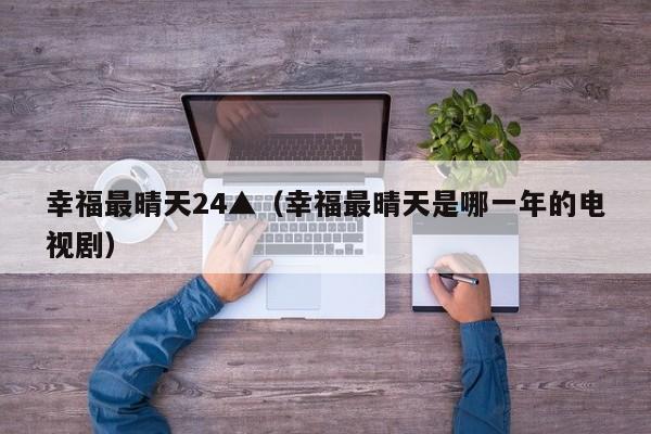 幸福最晴天24▲(幸福最晴天是哪一年的电视剧)