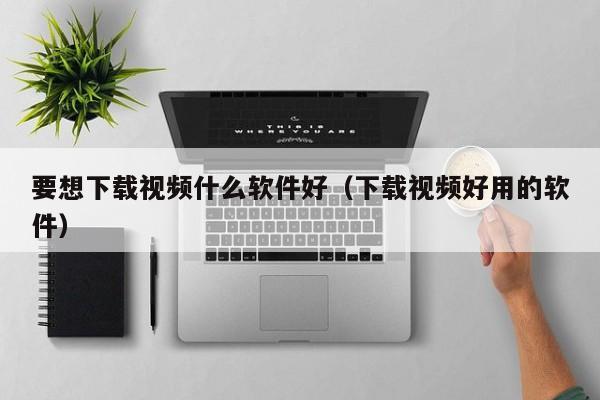 要想下载视频什么软件好(下载视频好用的软件)