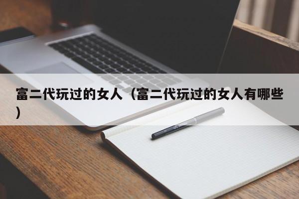富二代玩过的女人(富二代玩过的女人有哪些)