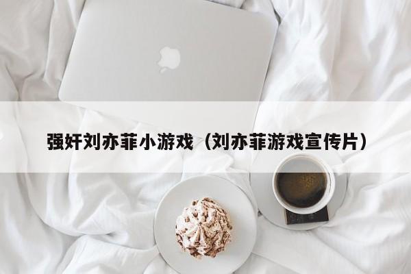 强奸刘亦菲小游戏(刘亦菲游戏宣传片)