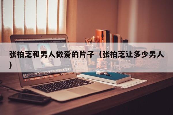 张柏芝和男人做爱的片子(张柏芝让多少男人)
