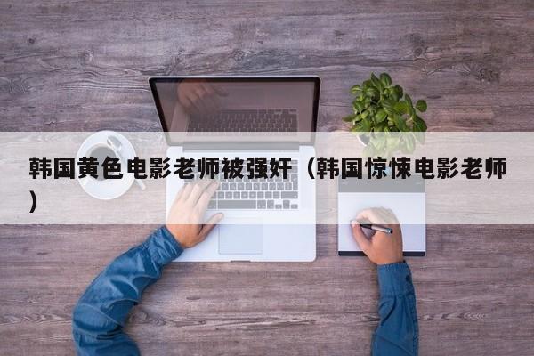 韩国黄色电影老师被强奸(韩国惊悚电影老师)