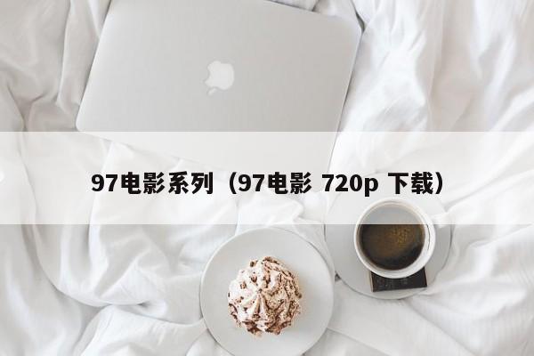 97电影系列(97电影 720p 下载)