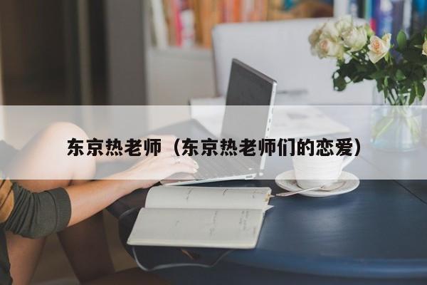 东京热老师(东京热老师们的恋爱)