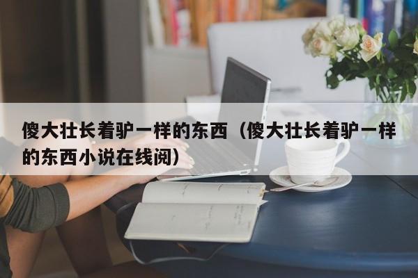 傻大壮长着驴一样的东西(傻大壮长着驴一样的东西小说在线阅)