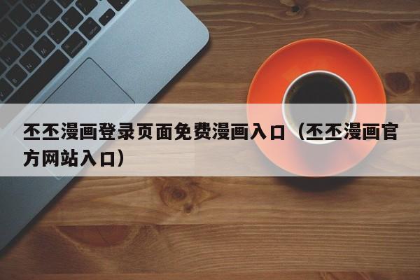 丕丕漫画登录页面免费漫画入口(丕丕漫画官方网站入口)