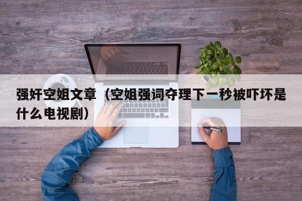 强奸空姐文章(空姐强词夺理下一秒被吓坏是什么电视剧)