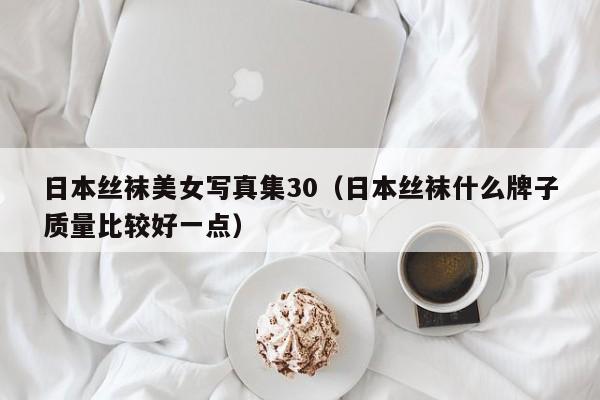 日本丝袜美女写真集30(日本丝袜什么牌子质量比较好一点)