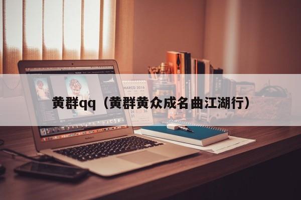 黄群qq(黄群黄众成名曲江湖行)