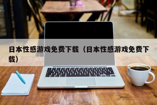 日本性感游戏免费下载(日本性感游戏免费下载)