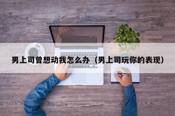 男上司曾想动我怎么办(男上司玩你的表现)