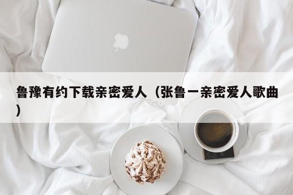 鲁豫有约下载亲密爱人(张鲁一亲密爱人歌曲)
