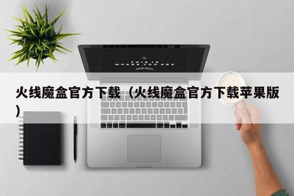 火线魔盒官方下载(火线魔盒官方下载苹果版)