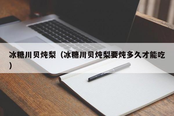 冰糖川贝炖梨(冰糖川贝炖梨要炖多久才能吃)