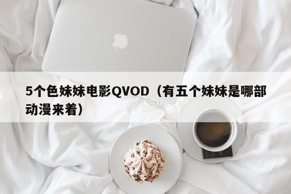 5个色妹妹电影QVOD(有五个妹妹是哪部动漫来着)