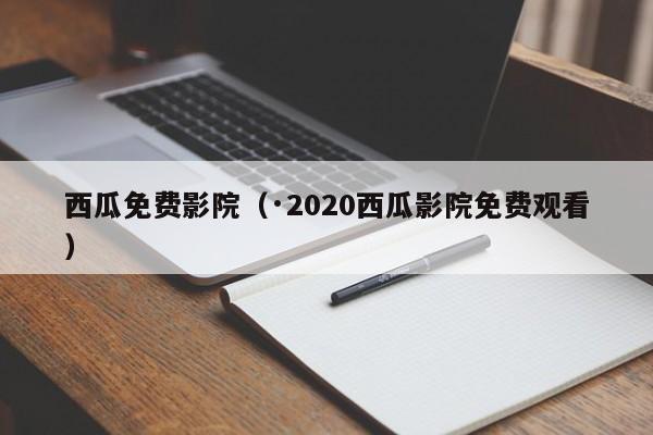 西瓜免费影院(·2020西瓜影院免费观看)