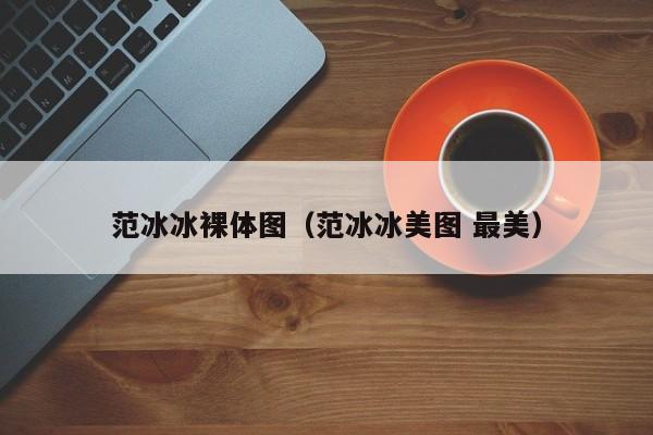 范冰冰裸体图(范冰冰美图 最美)