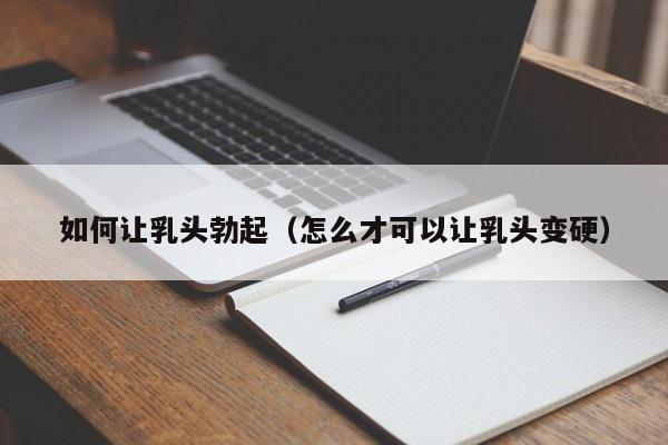 如何让乳头勃起(怎么才可以让乳头变硬)
