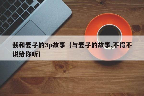 我和妻子的3p故事(与妻子的故事,不得不说给你听)