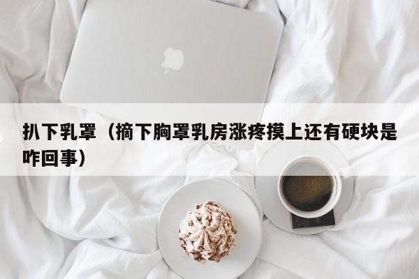 扒下乳罩(摘下胸罩乳房涨疼摸上还有硬块是咋回事)