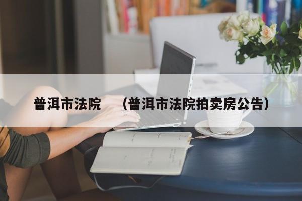 普洱市法院 (普洱市法院拍卖房公告)