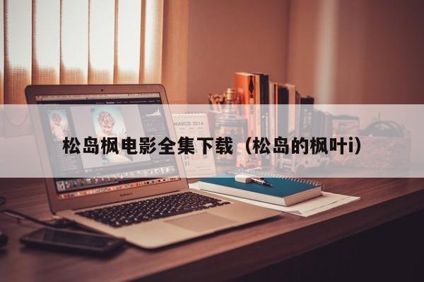 松岛枫电影全集下载(松岛的枫叶i)