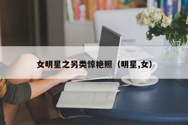 女明星之另类惊艳照(明星,女)