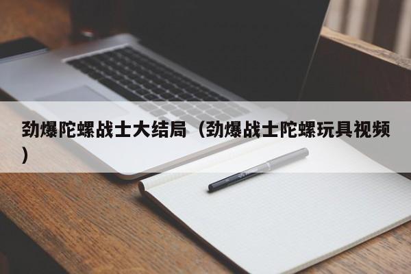 劲爆陀螺战士大结局(劲爆战士陀螺玩具视频)