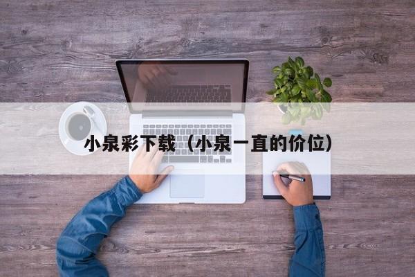 小泉彩下载(小泉一直的价位)