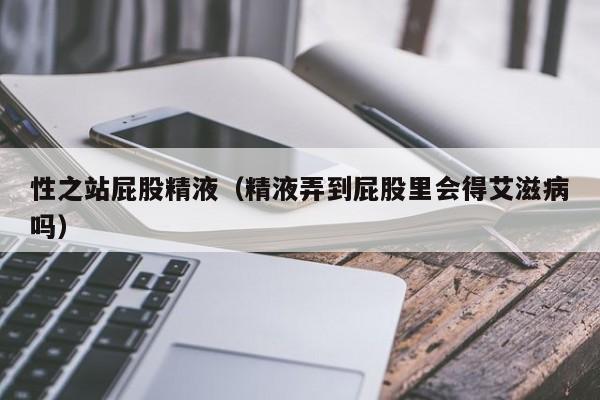 性之站屁股精液(精液弄到屁股里会得艾滋病吗)