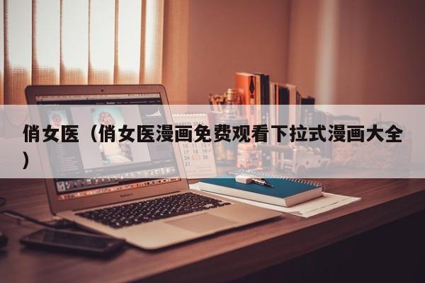 俏女医(俏女医漫画免费观看下拉式漫画大全)