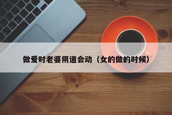 做爱时老婆阴道会动(女的做的时候)