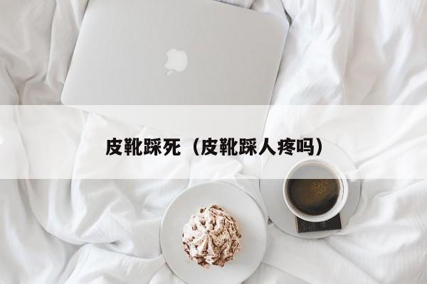 皮靴踩死(皮靴踩人疼吗)