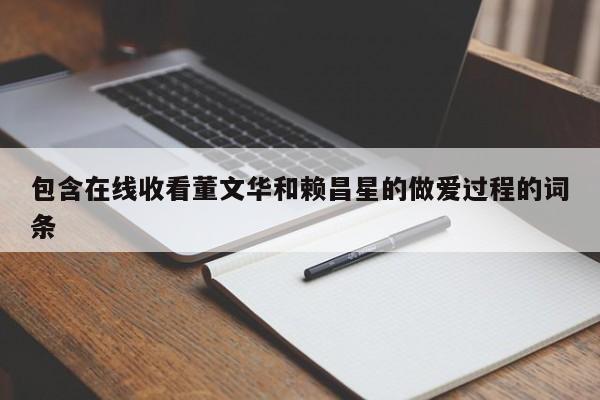 包含在线收看董文华和赖昌星的做爱过程的词条